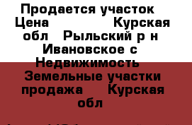 Продается участок › Цена ­ 200 000 - Курская обл., Рыльский р-н, Ивановское с. Недвижимость » Земельные участки продажа   . Курская обл.